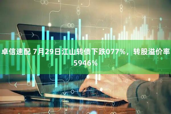 卓信速配 7月29日江山转债下跌077%，转股溢价率5946%