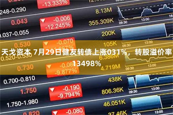 天戈资本 7月29日健友转债上涨031%，转股溢价率13498%