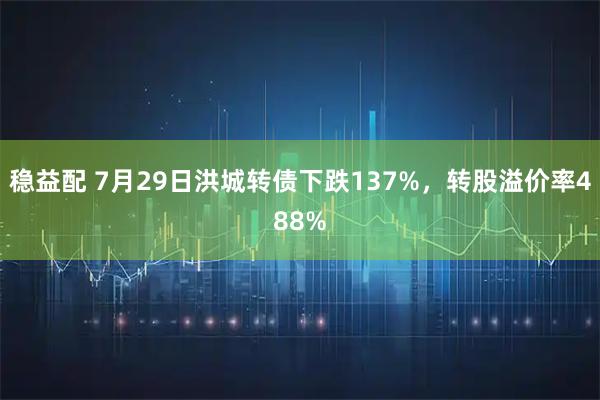 稳益配 7月29日洪城转债下跌137%，转股溢价率488%