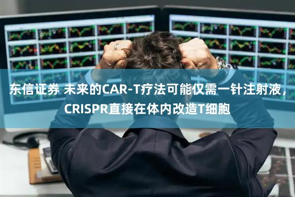 东信证券 未来的CAR-T疗法可能仅需一针注射液，CRISPR直接在体内改造T细胞
