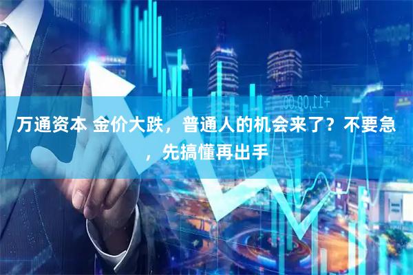 万通资本 金价大跌，普通人的机会来了？不要急，先搞懂再出手