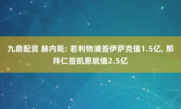 九鼎配资 赫内斯: 若利物浦签伊萨克值1.5亿, 那拜仁签凯恩就值2.5亿