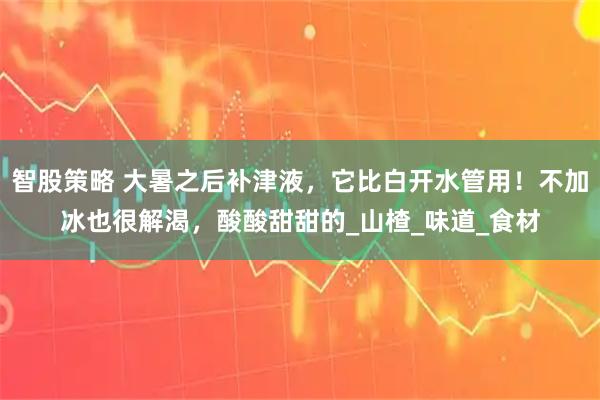 智股策略 大暑之后补津液，它比白开水管用！不加冰也很解渴，酸酸甜甜的_山楂_味道_食材