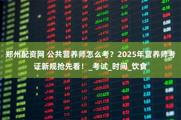 郑州配资网 公共营养师怎么考？2025年营养师考证新规抢先看！_考试_时间_饮食