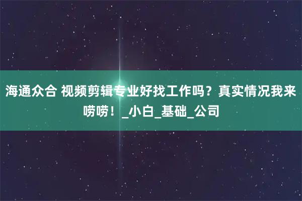 海通众合 视频剪辑专业好找工作吗？真实情况我来唠唠！_小白_基础_公司
