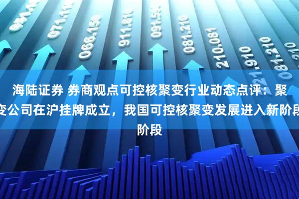 海陆证券 券商观点可控核聚变行业动态点评：聚变公司在沪挂牌成立，我国可控核聚变发展进入新阶段