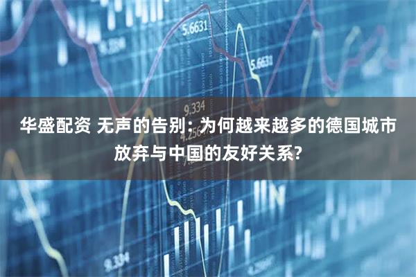 华盛配资 无声的告别: 为何越来越多的德国城市放弃与中国的友好关系?