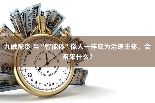 九融配资 当“智能体”像人一样成为治理主体，会带来什么？
