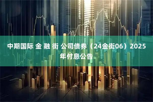 中期国际 金 融 街 公司债券（24金街06）2025年付息公告