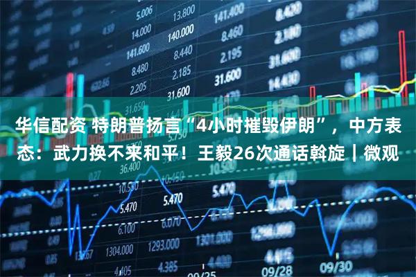 华信配资 特朗普扬言“4小时摧毁伊朗”，中方表态：武力换不来和平！王毅26次通话斡旋｜微观