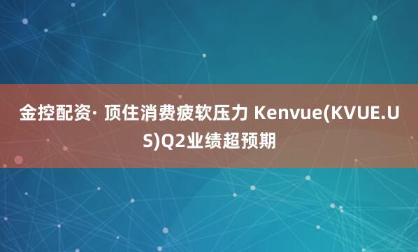 金控配资· 顶住消费疲软压力 Kenvue(KVUE.US)Q2业绩超预期