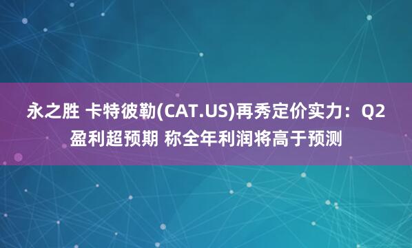 永之胜 卡特彼勒(CAT.US)再秀定价实力：Q2盈利超预期 称全年利润将高于预测